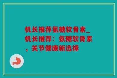 机长推荐氨糖软骨素_机长推荐：氨糖软骨素，关节健康新选择