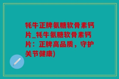 牦牛正牌氨糖软骨素钙片_牦牛氨糖软骨素钙片：正牌高品质，守护关节健康)