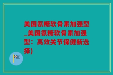 美国氨糖软骨素加强型_美国氨糖软骨素加强型：高效关节保健新选择)