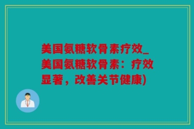 美国氨糖软骨素疗效_美国氨糖软骨素：疗效显著，改善关节健康)