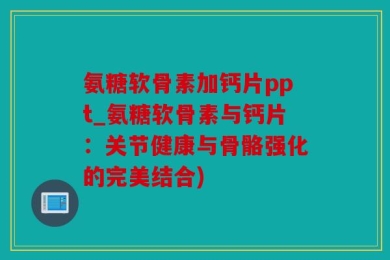 氨糖软骨素加钙片ppt_氨糖软骨素与钙片：关节健康与骨骼强化的完美结合)