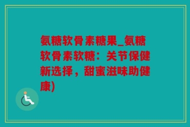 氨糖软骨素糖果_氨糖软骨素软糖：关节保健新选择，甜蜜滋味助健康)