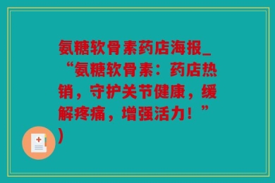 氨糖软骨素药店海报_“氨糖软骨素：药店热销，守护关节健康，缓解疼痛，增强活力！”)