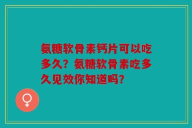 氨糖软骨素钙片可以吃多久？氨糖软骨素吃多久见效你知道吗？