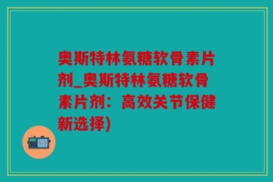 奥斯特林氨糖软骨素片剂_奥斯特林氨糖软骨素片剂：高效关节保健新选择)