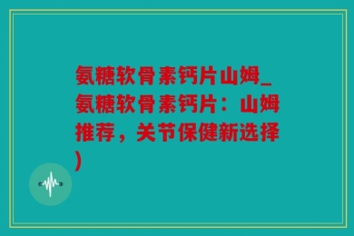 氨糖软骨素钙片山姆_氨糖软骨素钙片：山姆推荐，关节保健新选择)