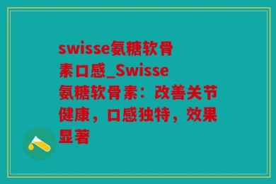 swisse氨糖软骨素口感_Swisse氨糖软骨素：改善关节健康，口感独特，效果显著