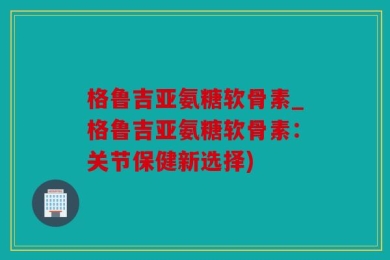 格鲁吉亚氨糖软骨素_格鲁吉亚氨糖软骨素：关节保健新选择)