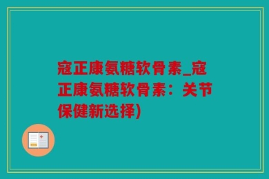 寇正康氨糖软骨素_寇正康氨糖软骨素：关节保健新选择)