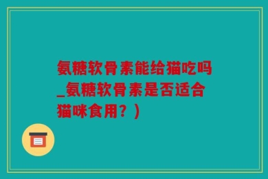 氨糖软骨素能给猫吃吗_氨糖软骨素是否适合猫咪食用？)