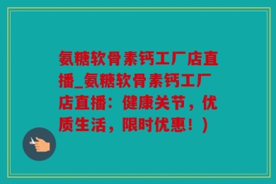氨糖软骨素钙工厂店直播_氨糖软骨素钙工厂店直播：健康关节，优质生活，限时优惠！)