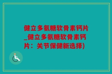 健立多氨糖软骨素钙片_健立多氨糖软骨素钙片：关节保健新选择)