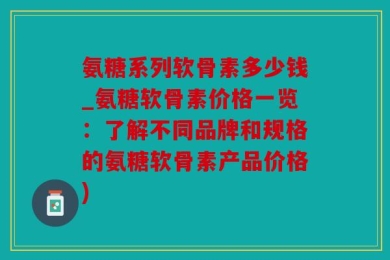 氨糖系列软骨素多少钱_氨糖软骨素价格一览：了解不同品牌和规格的氨糖软骨素产品价格)