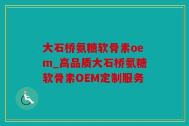 大石桥氨糖软骨素oem_高品质大石桥氨糖软骨素OEM定制服务