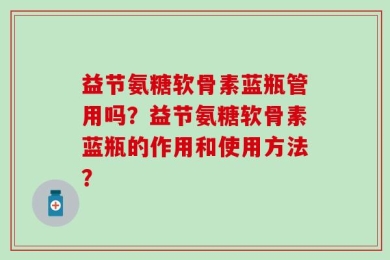 益节氨糖软骨素蓝瓶管用吗？益节氨糖软骨素蓝瓶的作用和使用方法？