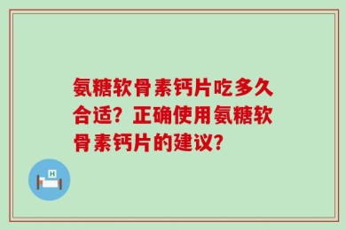 氨糖软骨素钙片吃多久合适？正确使用氨糖软骨素钙片的建议？