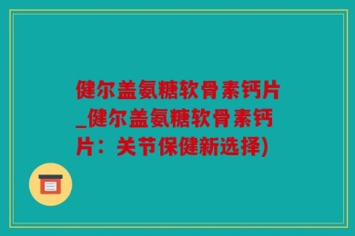 健尔盖氨糖软骨素钙片_健尔盖氨糖软骨素钙片：关节保健新选择)