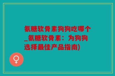 氨糖软骨素狗狗吃哪个_氨糖软骨素：为狗狗选择最佳产品指南)