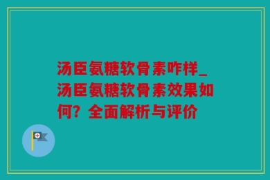 汤臣氨糖软骨素咋样_汤臣氨糖软骨素效果如何？全面解析与评价