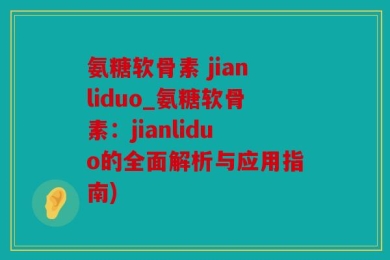 氨糖软骨素 jianliduo_氨糖软骨素：jianliduo的全面解析与应用指南)