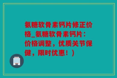 氨糖软骨素钙片修正价格_氨糖软骨素钙片：价格调整，优质关节保健，限时优惠！)
