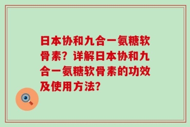 日本协和九合一氨糖软骨素？详解日本协和九合一氨糖软骨素的功效及使用方法？