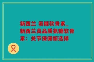 新西兰 氨糖软骨素_新西兰高品质氨糖软骨素：关节保健新选择