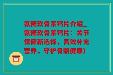氨糖软骨素钙片介绍_氨糖软骨素钙片：关节保健新选择，高效补充营养，守护骨骼健康)