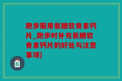 跑步服用氨糖软骨素钙片_跑步时补充氨糖软骨素钙片的好处与注意事项)