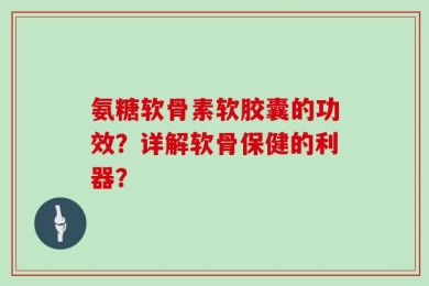 氨糖软骨素软胶囊的功效？详解软骨保健的利器？