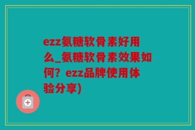 ezz氨糖软骨素好用么_氨糖软骨素效果如何？ezz品牌使用体验分享)