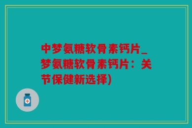 中梦氨糖软骨素钙片_梦氨糖软骨素钙片：关节保健新选择)