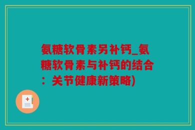 氨糖软骨素另补钙_氨糖软骨素与补钙的结合：关节健康新策略)