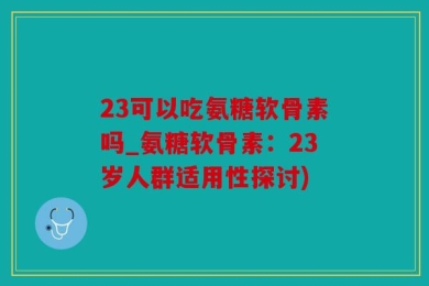 23可以吃氨糖软骨素吗_氨糖软骨素：23岁人群适用性探讨)
