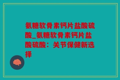 氨糖软骨素钙片盐酸硫酸_氨糖软骨素钙片盐酸硫酸：关节保健新选择