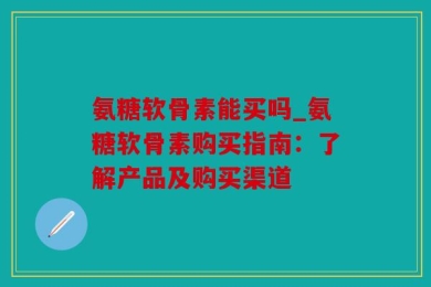 氨糖软骨素能买吗_氨糖软骨素购买指南：了解产品及购买渠道