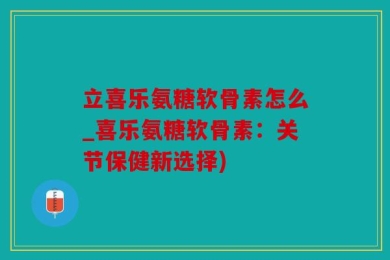 立喜乐氨糖软骨素怎么_喜乐氨糖软骨素：关节保健新选择)