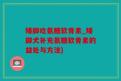 矮脚吃氨糖软骨素_矮脚犬补充氨糖软骨素的益处与方法)