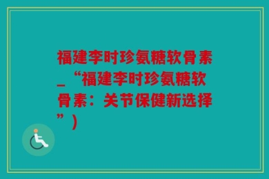福建李时珍氨糖软骨素_“福建李时珍氨糖软骨素：关节保健新选择”)