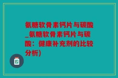 氨糖软骨素钙片与碳酸_氨糖软骨素钙片与碳酸：健康补充剂的比较分析)