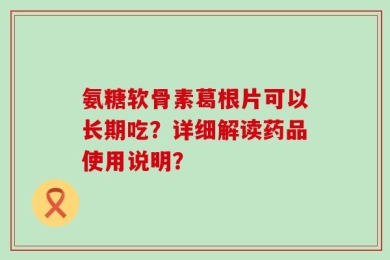 氨糖软骨素葛根片可以长期吃？详细解读药品使用说明？