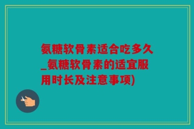 氨糖软骨素适合吃多久_氨糖软骨素的适宜服用时长及注意事项)