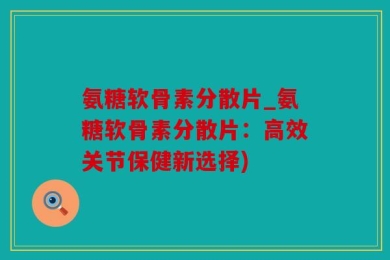 氨糖软骨素分散片_氨糖软骨素分散片：高效关节保健新选择)