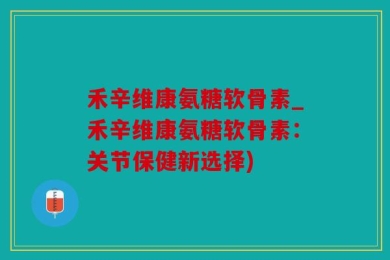 禾辛维康氨糖软骨素_禾辛维康氨糖软骨素：关节保健新选择)