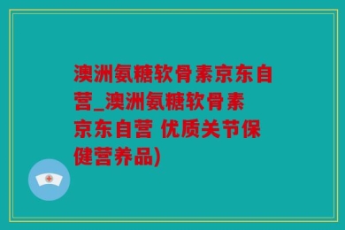 澳洲氨糖软骨素京东自营_澳洲氨糖软骨素 京东自营 优质关节保健营养品)