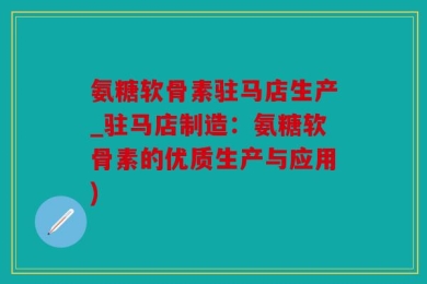 氨糖软骨素驻马店生产_驻马店制造：氨糖软骨素的优质生产与应用)