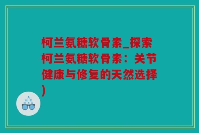 柯兰氨糖软骨素_探索柯兰氨糖软骨素：关节健康与修复的天然选择)