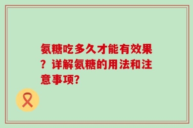 氨糖吃多久才能有效果？详解氨糖的用法和注意事项？