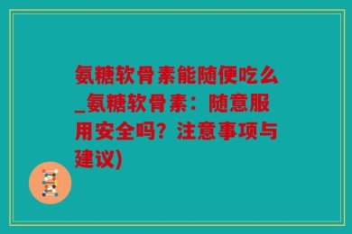 氨糖软骨素能随便吃么_氨糖软骨素：随意服用安全吗？注意事项与建议)