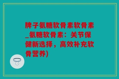 牌子氨糖软骨素软骨素_氨糖软骨素：关节保健新选择，高效补充软骨营养)